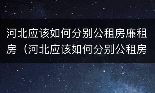 河北应该如何分别公租房廉租房（河北应该如何分别公租房廉租房呢）