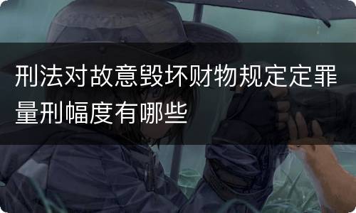 刑法对故意毁坏财物规定定罪量刑幅度有哪些