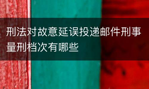 刑法对故意延误投递邮件刑事量刑档次有哪些