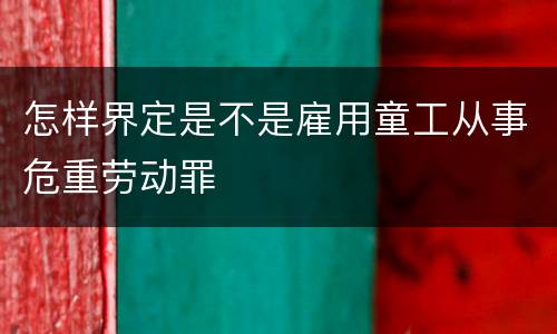 怎样界定是不是雇用童工从事危重劳动罪
