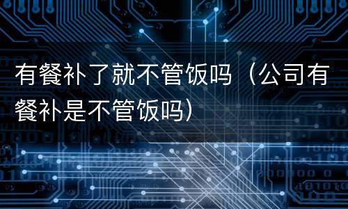 有餐补了就不管饭吗（公司有餐补是不管饭吗）
