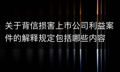 关于背信损害上市公司利益案件的解释规定包括哪些内容