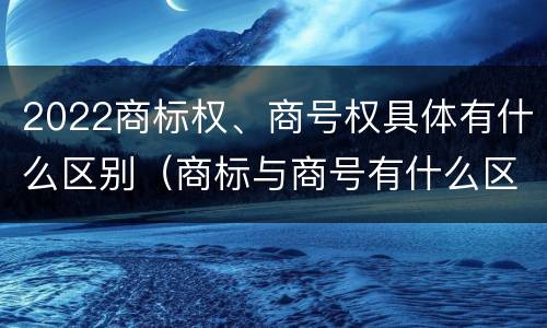 2022商标权、商号权具体有什么区别（商标与商号有什么区别）