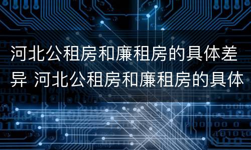 河北公租房和廉租房的具体差异 河北公租房和廉租房的具体差异在哪