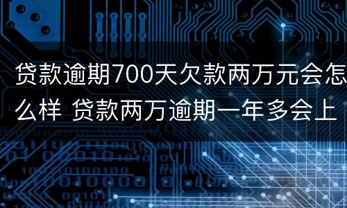 贷款逾期700天欠款两万元会怎么样 贷款两万逾期一年多会上法院吗?