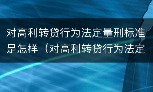 对高利转贷行为法定量刑标准是怎样（对高利转贷行为法定量刑标准是怎样的）