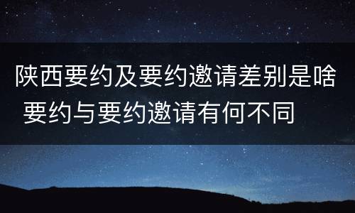 陕西要约及要约邀请差别是啥 要约与要约邀请有何不同