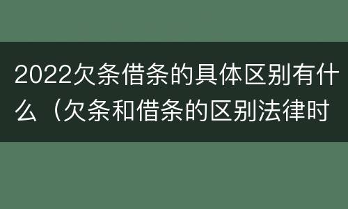 2022欠条借条的具体区别有什么（欠条和借条的区别法律时间多少年）