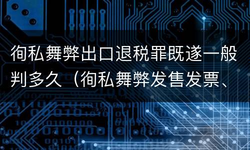 徇私舞弊出口退税罪既遂一般判多久（徇私舞弊发售发票、抵扣税款、出口退税罪）