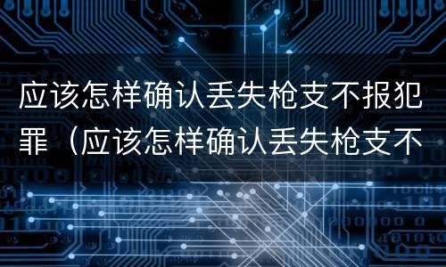 应该怎样确认丢失枪支不报犯罪(应该怎样确认丢失枪支不报犯罪记录)