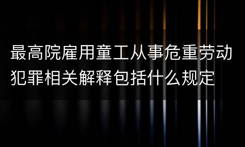 最高院雇用童工从事危重劳动犯罪相关解释包括什么规定