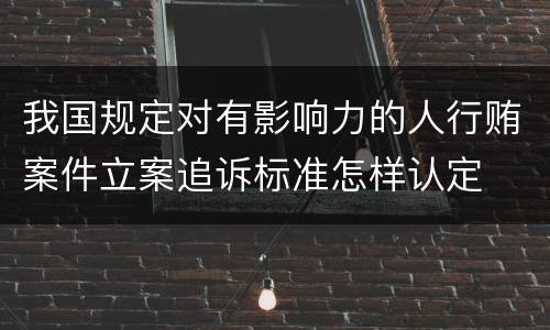 我国规定对有影响力的人行贿案件立案追诉标准怎样认定
