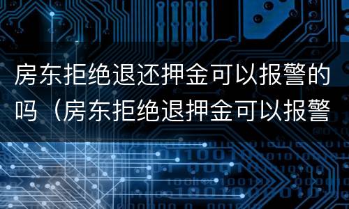房东拒绝退还押金可以报警的吗（房东拒绝退押金可以报警么?）