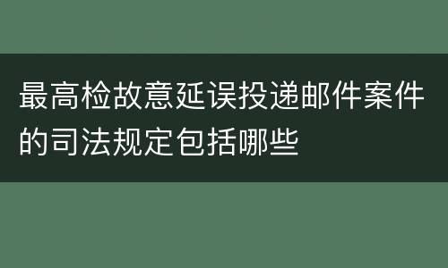 最高检故意延误投递邮件案件的司法规定包括哪些