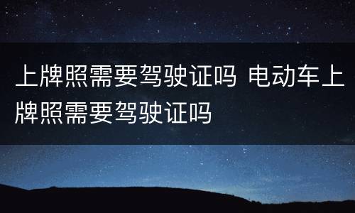 上牌照需要驾驶证吗 电动车上牌照需要驾驶证吗