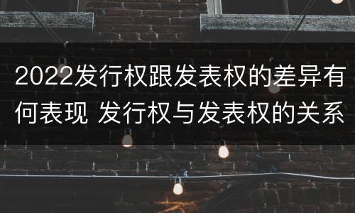 2022发行权跟发表权的差异有何表现 发行权与发表权的关系