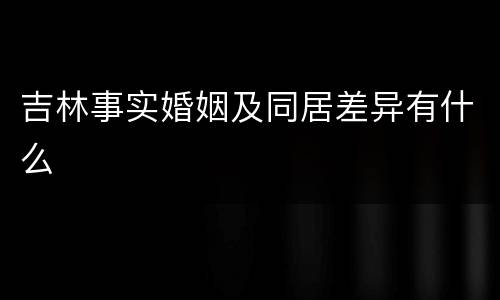 吉林事实婚姻及同居差异有什么