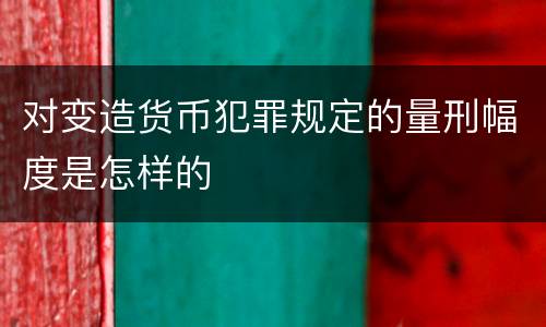 对变造货币犯罪规定的量刑幅度是怎样的