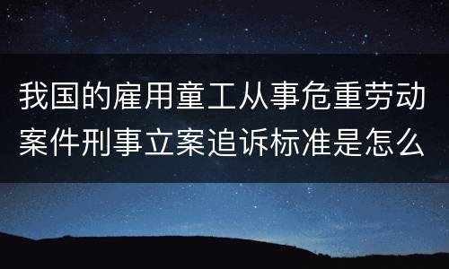 我国的雇用童工从事危重劳动案件刑事立案追诉标准是怎么样规定