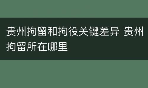 贵州拘留和拘役关键差异 贵州拘留所在哪里