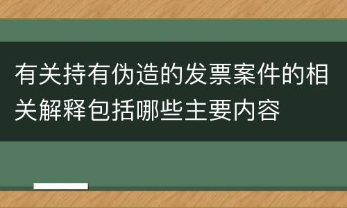 有关持有伪造的发票案件的相关解释包括哪些主要内容