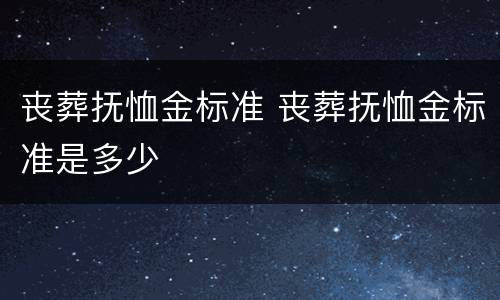 丧葬抚恤金标准 丧葬抚恤金标准是多少