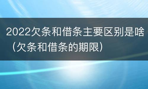 2022欠条和借条主要区别是啥（欠条和借条的期限）