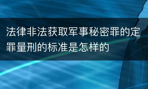 法律非法获取军事秘密罪的定罪量刑的标准是怎样的