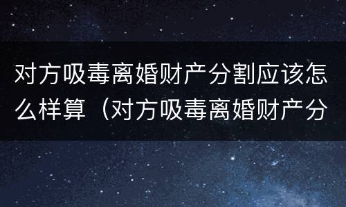 对方吸毒离婚财产分割应该怎么样算（对方吸毒离婚财产分割应该怎么样算呢）