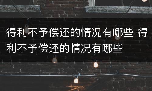 得利不予偿还的情况有哪些 得利不予偿还的情况有哪些