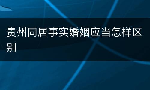 贵州同居事实婚姻应当怎样区别