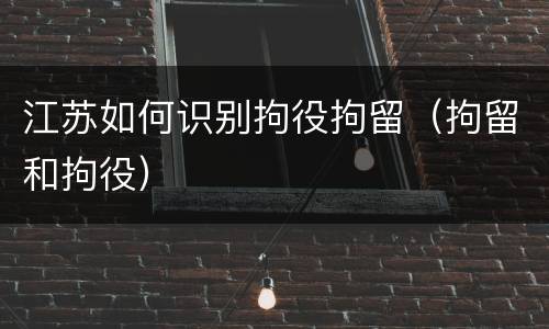 江苏如何识别拘役拘留（拘留和拘役）