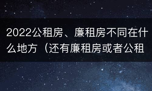 2022公租房、廉租房不同在什么地方（还有廉租房或者公租房吗）