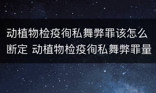 动植物检疫徇私舞弊罪该怎么断定 动植物检疫徇私舞弊罪量刑