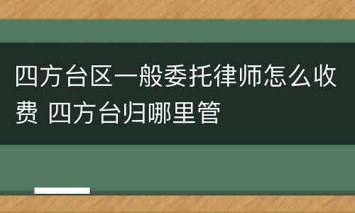四方台区一般委托律师怎么收费 四方台归哪里管
