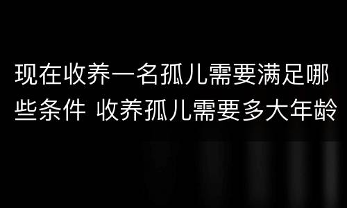 现在收养一名孤儿需要满足哪些条件 收养孤儿需要多大年龄