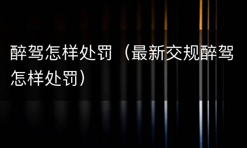 醉驾怎样处罚（最新交规醉驾怎样处罚）