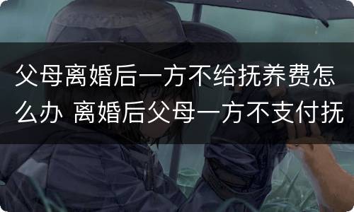 父母离婚后一方不给抚养费怎么办 离婚后父母一方不支付抚养费怎么办