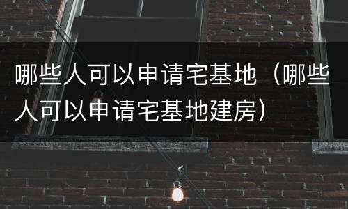 哪些人可以申请宅基地（哪些人可以申请宅基地建房）
