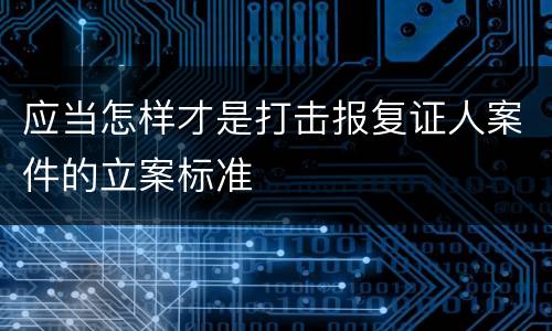 应当怎样才是打击报复证人案件的立案标准