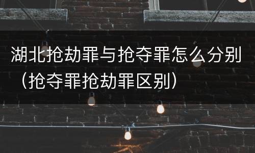 湖北抢劫罪与抢夺罪怎么分别（抢夺罪抢劫罪区别）