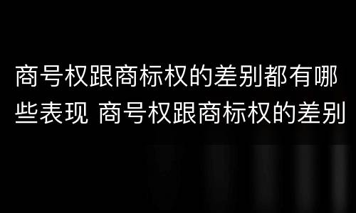 商号权跟商标权的差别都有哪些表现 商号权跟商标权的差别都有哪些表现形式