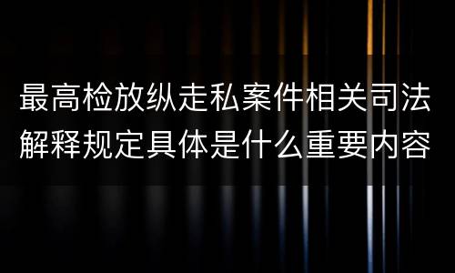 最高检放纵走私案件相关司法解释规定具体是什么重要内容