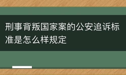 刑事背叛国家案的公安追诉标准是怎么样规定