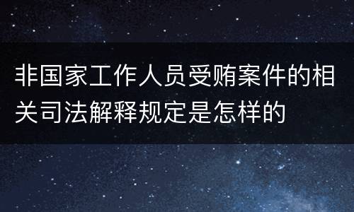 非国家工作人员受贿案件的相关司法解释规定是怎样的