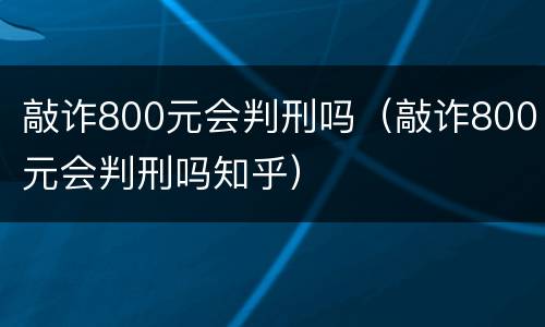 敲诈800元会判刑吗（敲诈800元会判刑吗知乎）