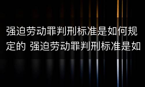 强迫劳动罪判刑标准是如何规定的 强迫劳动罪判刑标准是如何规定的呢