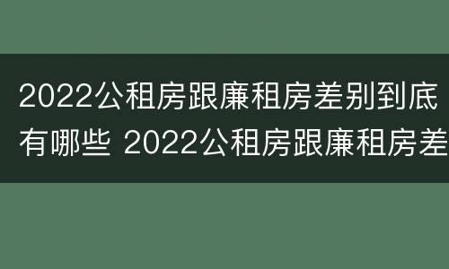 2022公租房跟廉租房差别到底有哪些 2022公租房跟廉租房差别到底有哪些呢