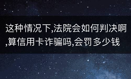 这种情况下,法院会如何判决啊,算信用卡诈骗吗,会罚多少钱呢