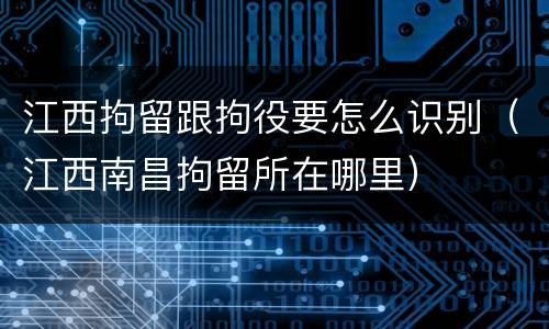 江西拘留跟拘役要怎么识别（江西南昌拘留所在哪里）